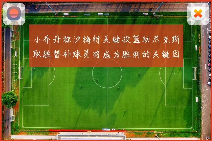 小乔丹称沙梅特关键投篮助尼克斯取胜替补球员将成为胜利的关键因素