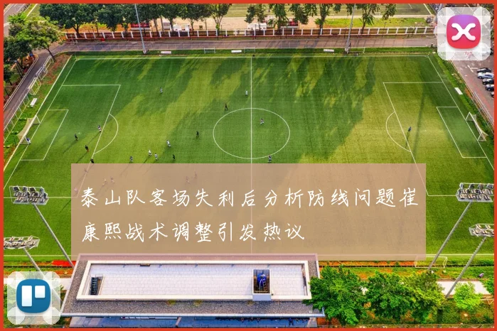 泰山队客场失利后分析防线问题崔康熙战术调整引发热议