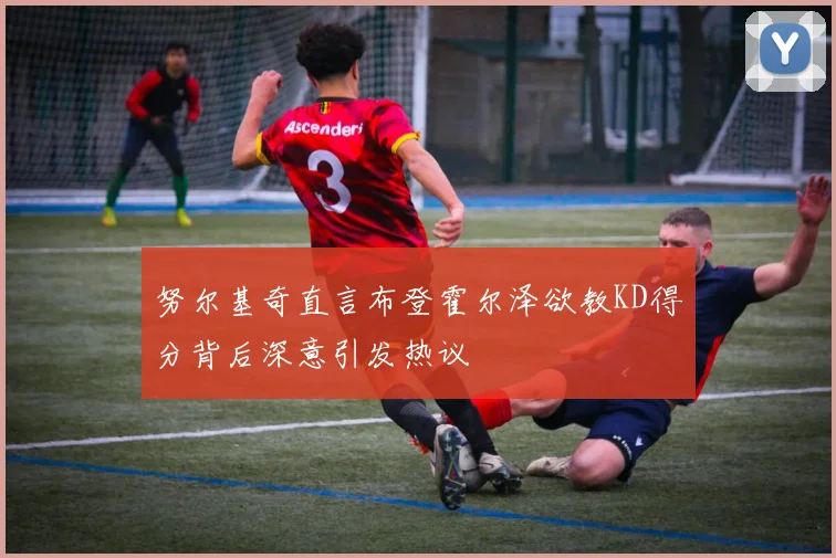 努尔基奇直言布登霍尔泽欲教KD得分背后深意引发热议