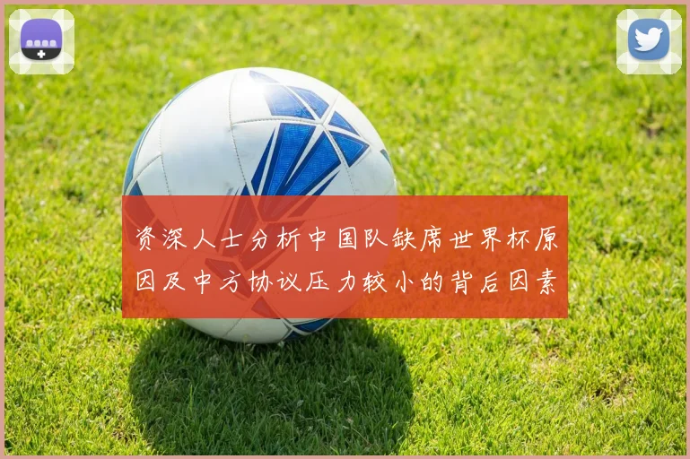 资深人士分析中国队缺席世界杯原因及中方协议压力较小的背后因素