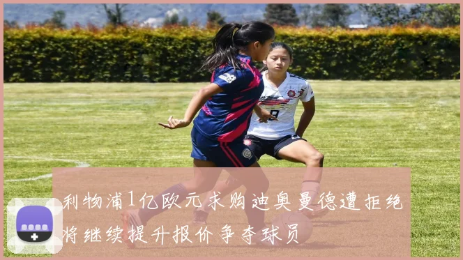 利物浦1亿欧元求购迪奥曼德遭拒绝将继续提升报价争夺球员