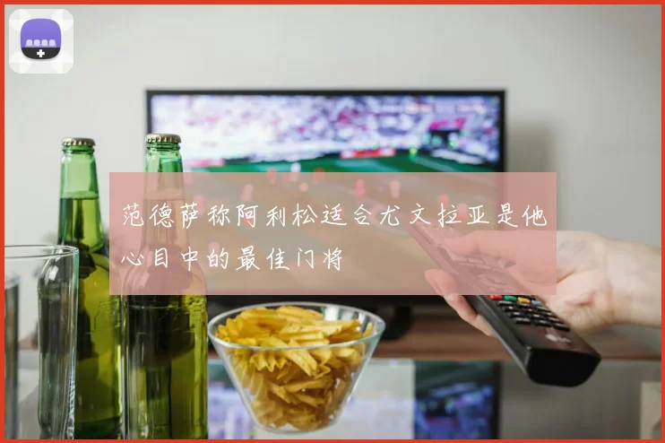 范德萨称阿利松适合尤文拉亚是他心目中的最佳门将