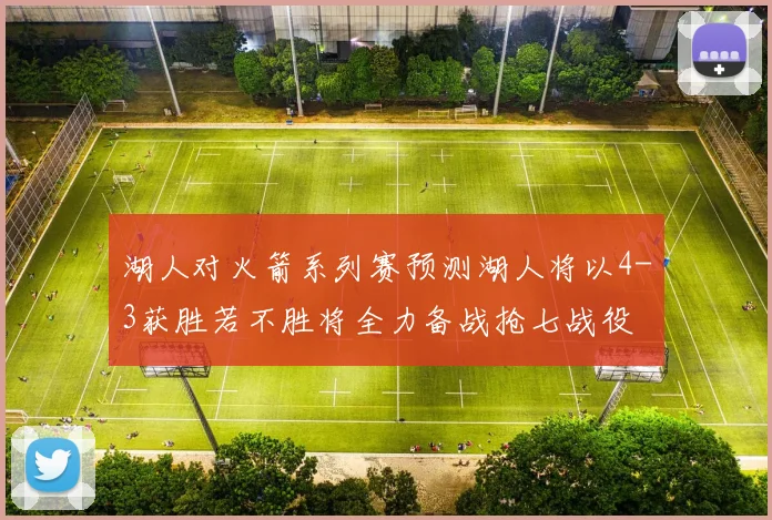 湖人对火箭系列赛预测湖人将以4-3获胜若不胜将全力备战抢七战役