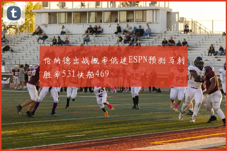 伦纳德出战概率低迷ESPN预测马刺胜率531快船469