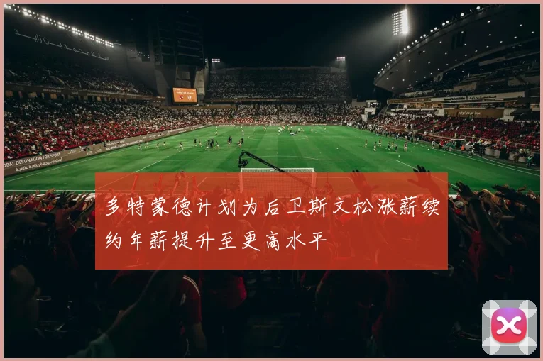 多特蒙德计划为后卫斯文松涨薪续约年薪提升至更高水平