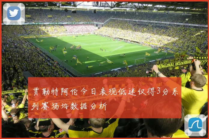 贾勒特阿伦今日表现低迷仅得3分系列赛场均数据分析