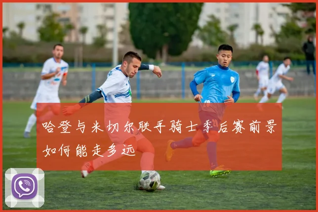 哈登与米切尔联手骑士季后赛前景如何能走多远