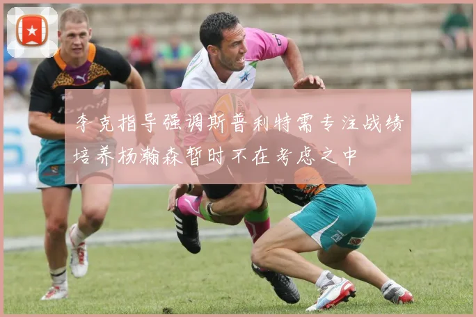 李克指导强调斯普利特需专注战绩培养杨瀚森暂时不在考虑之中