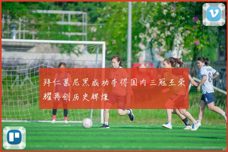 拜仁慕尼黑成功夺得国内三冠王荣耀再创历史辉煌