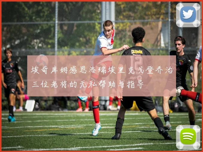 埃奇库姆感恩洛瑞埃里克戈登乔治三位老将的无私帮助与指导