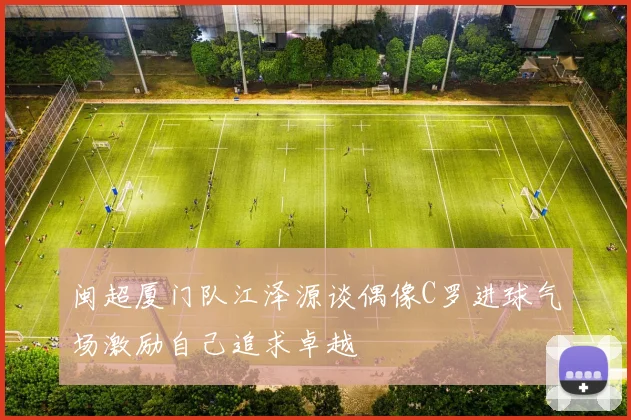 闽超厦门队江泽源谈偶像C罗进球气场激励自己追求卓越