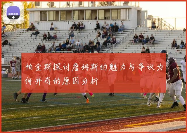 帕金斯探讨詹姆斯的魅力与争议为何并存的原因分析