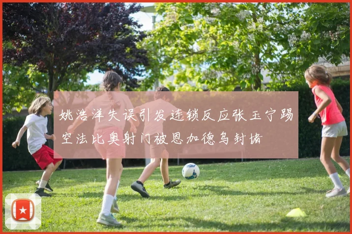 姚浩洋失误引发连锁反应张玉宁踢空法比奥射门被恩加德乌封堵