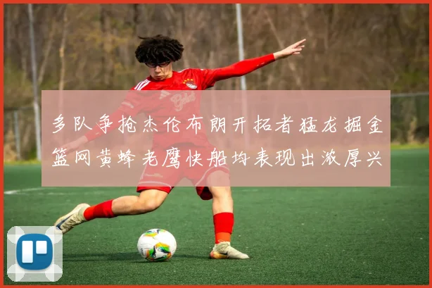 多队争抢杰伦布朗开拓者猛龙掘金篮网黄蜂老鹰快船均表现出浓厚兴趣