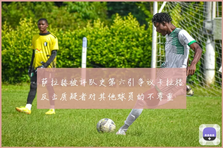 萨拉赫被评队史第六引争议卡拉格反击质疑者对其他球员的不尊重