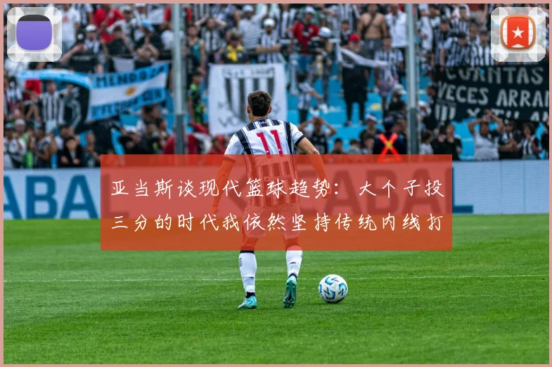亚当斯谈现代篮球趋势：大个子投三分的时代我依然坚持传统内线打法