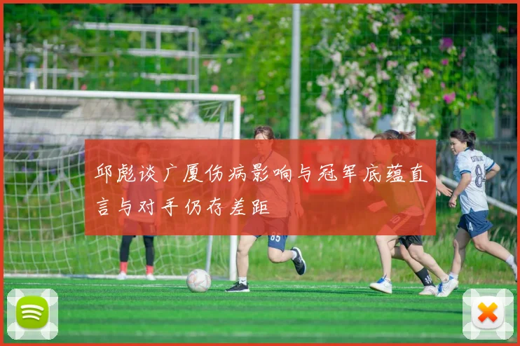 邱彪谈广厦伤病影响与冠军底蕴直言与对手仍存差距