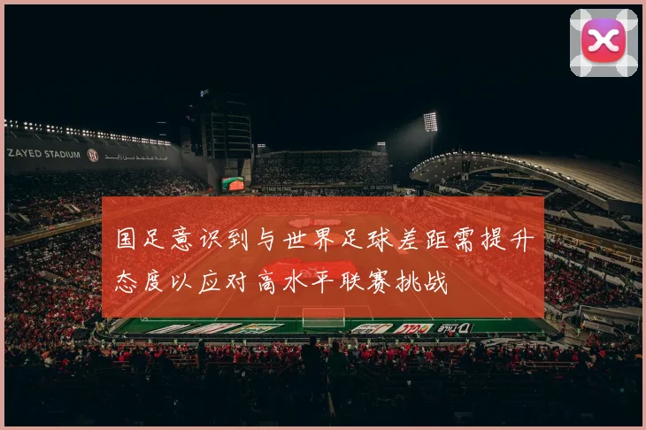 国足意识到与世界足球差距需提升态度以应对高水平联赛挑战