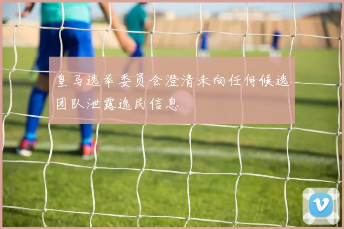 皇马选举委员会澄清未向任何候选团队泄露选民信息