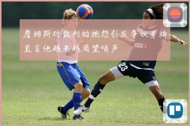 詹姆斯对裁判的抱怨引发争议夸梅直言他越老越渴望哨声